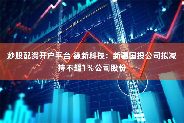 炒股配资开户平台 德新科技：新疆国投公司拟减持不超1％公司股份