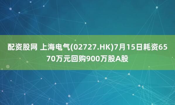 配资股网 上海电气(02727.HK)7月15日耗资6570万元回购900万股A股