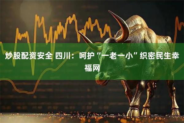 炒股配资安全 四川：呵护“一老一小”织密民生幸福网