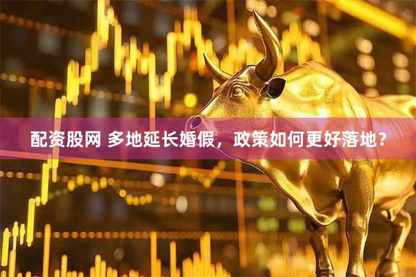 配资股网 多地延长婚假，政策如何更好落地？