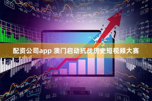 配资公司app 澳门启动抗战历史短视频大赛