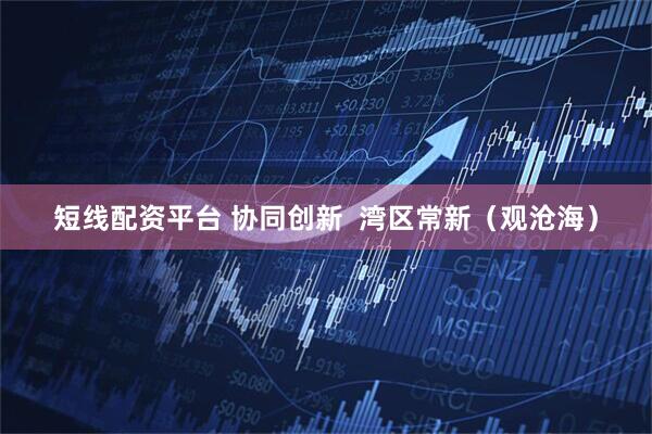 短线配资平台 协同创新  湾区常新（观沧海）