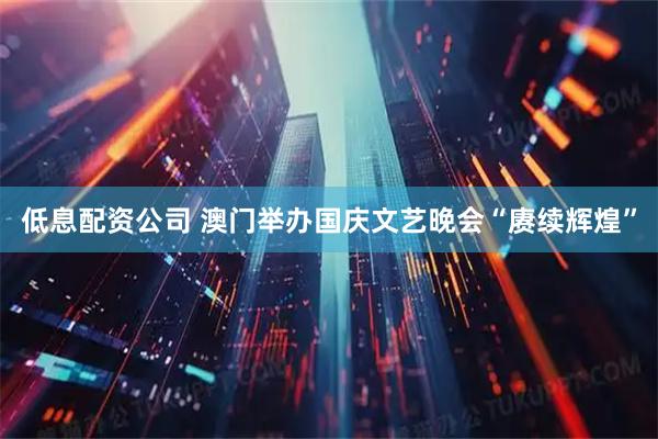 低息配资公司 澳门举办国庆文艺晚会“赓续辉煌”