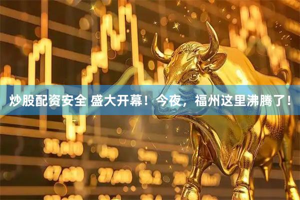 炒股配资安全 盛大开幕！今夜，福州这里沸腾了！