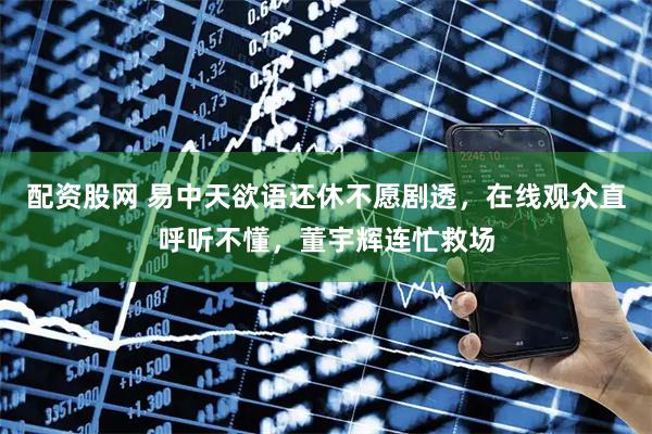 配资股网 易中天欲语还休不愿剧透，在线观众直呼听不懂，董宇辉连忙救场