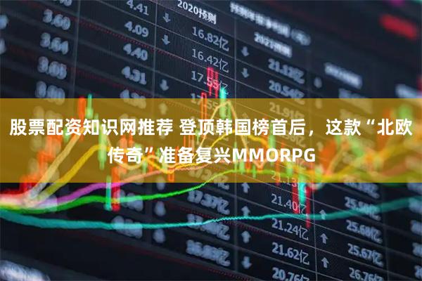 股票配资知识网推荐 登顶韩国榜首后，这款“北欧传奇”准备复兴MMORPG