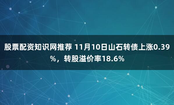 股票配资知识网推荐 11月10日山石转债上涨0.39%，转股溢价率18.6%