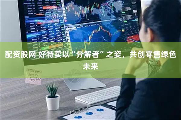 配资股网 好特卖以“分解者”之姿，共创零售绿色未来