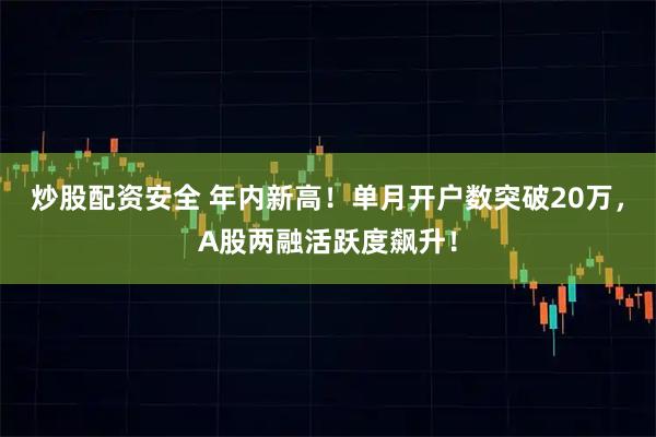 炒股配资安全 年内新高！单月开户数突破20万，A股两融活跃度飙升！