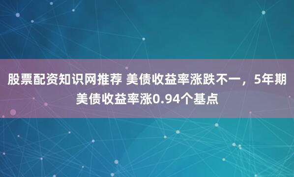 股票配资知识网推荐 美债收益率涨跌不一，5年期美债收益率涨0.94个基点