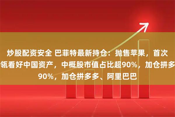 炒股配资安全 巴菲特最新持仓：抛售苹果，首次建仓谷歌！高瓴看好中国资产，中概股市值占比超90%，加仓拼多多、阿里巴巴