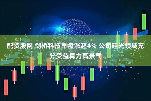 配资股网 剑桥科技早盘涨超4% 公司硅光领域充分受益算力高景气