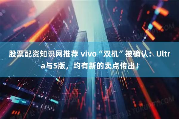 股票配资知识网推荐 vivo“双机”被确认：Ultra与S版，均有新的卖点传出！