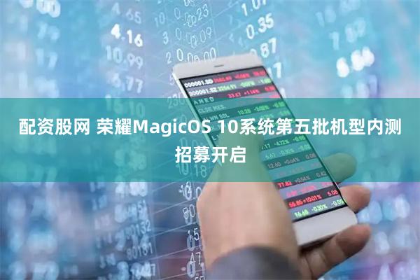 配资股网 荣耀MagicOS 10系统第五批机型内测招募开启