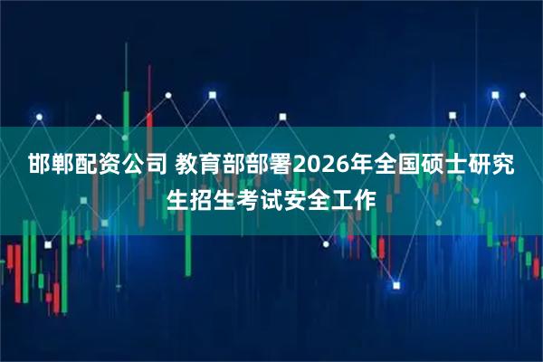 邯郸配资公司 教育部部署2026年全国硕士研究生招生考试安全工作