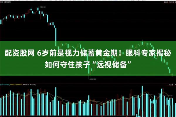 配资股网 6岁前是视力储蓄黄金期！眼科专家揭秘如何守住孩子“远视储备”