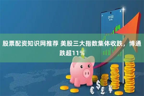 股票配资知识网推荐 美股三大指数集体收跌，博通跌超11%