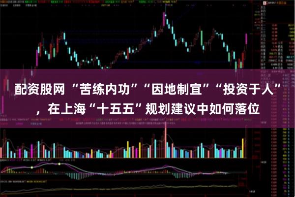 配资股网 “苦练内功”“因地制宜”“投资于人”，在上海“十五五”规划建议中如何落位