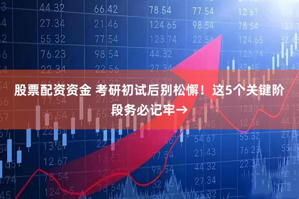 股票配资资金 考研初试后别松懈！这5个关键阶段务必记牢→